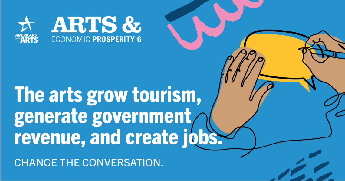 Illustrated graphic of a left hand and right hand holding a pen writing in a thought bubble on blue background, and Americans for the Arts and Arts and Economic Prosperity 6 study logos. Text reads: The arts grow tourism, generate government revenue, and create jobs. Change the Conversation