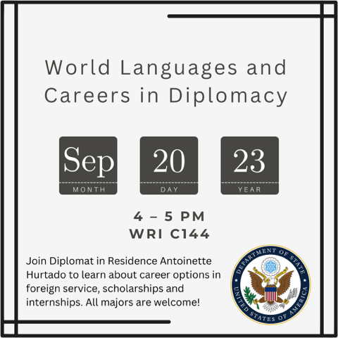 Who: Antoinette Hurtado, Diplomat in Residence  When: on Sept. 20 at 4 p.m.  Where: in WRI C144.  What: The meeting is meant specifically for students of World Languages. Antoinette will inform them about career opportunities with the Department of State.