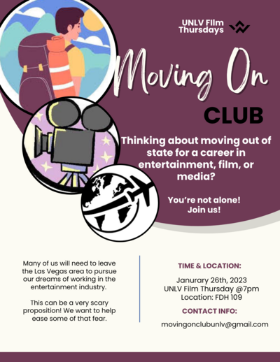Moving On Club - Thinking about moving out of state for a career in entertainment, film, or media? You're not alone! Join us! Many of us will need to leave the Las Vegas area to pursue our dreams of working in the entertainment industry. This can be a very scary proposition! We want to help ease some of that fear. TIME & LOCATION: January 26th, 2023 UNLV Film Thursday @7pm Location: FDH 109 CONTACT INFO: movingonclubunlv@qmail.com