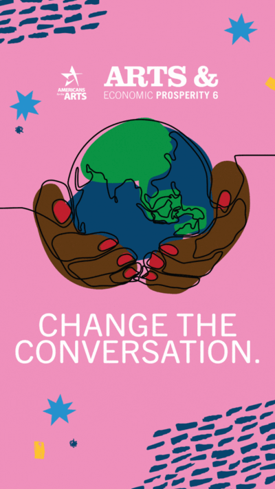 Illustrated graphic of a pair of hands holding the earth on pink background, and Americans for the Arts and Arts and Economic Prosperity 6 study logos. Text reads: 72% of Americans believe the arts unify our communities regardless of age, race, and ethnicity. Change the Conversation.