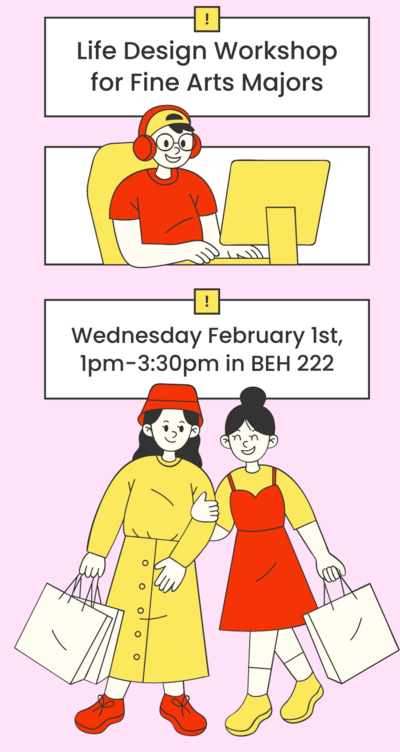 Life Design Workshop with Career Services!  Q: When and where is this? A: Wednesday February 1st, 1pm-3:30pm in BEH 222.