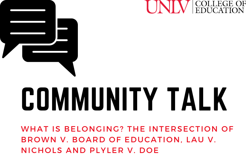 Community Talk #1: What is Belonging? The Intersection of Brown v. Board of Education, Lau v. Nichols, and Plyler v. Doe. Hosted by the UNLV College of Education