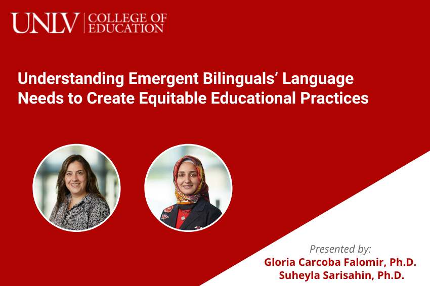 Understanding Emerent Bilinguals' Language Needs to Create Equitable Educational Practices: Presented by Gloria Carcoba Falomir, Ph.D., and Suheyla Sarisahin, Ph.D. Event hosted by the UNLV College of Education.